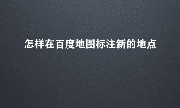 怎样在百度地图标注新的地点