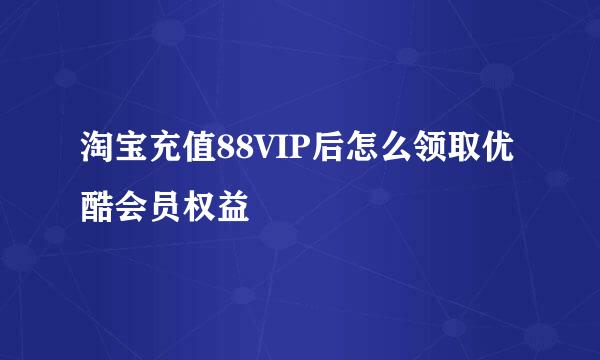 淘宝充值88VIP后怎么领取优酷会员权益