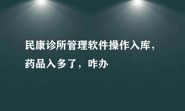 民康诊所管理软件操作入库，药品入多了，咋办