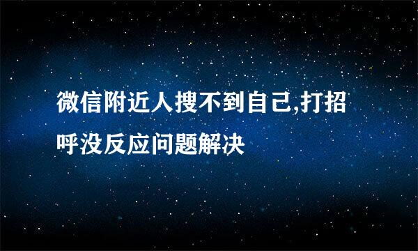 微信附近人搜不到自己,打招呼没反应问题解决