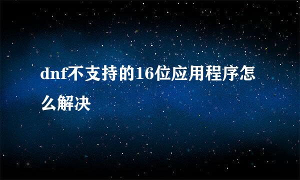 dnf不支持的16位应用程序怎么解决