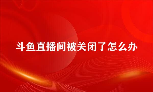斗鱼直播间被关闭了怎么办