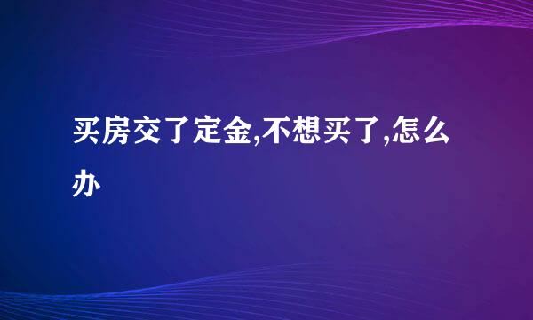 买房交了定金,不想买了,怎么办