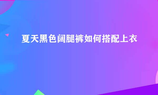 夏天黑色阔腿裤如何搭配上衣