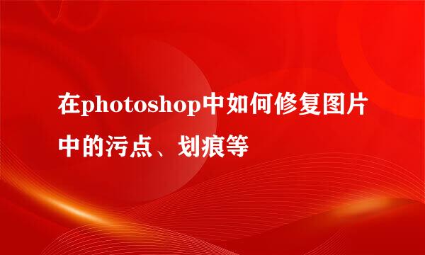 在photoshop中如何修复图片中的污点、划痕等