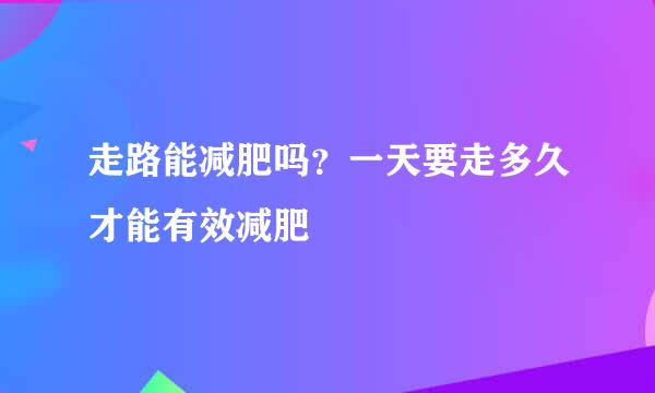 走路能减肥吗？一天要走多久才能有效减肥