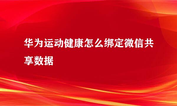华为运动健康怎么绑定微信共享数据