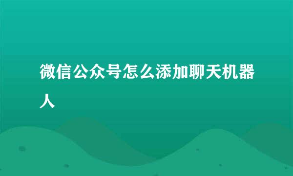 微信公众号怎么添加聊天机器人