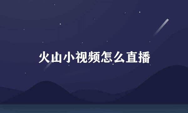 火山小视频怎么直播