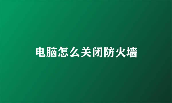 电脑怎么关闭防火墙