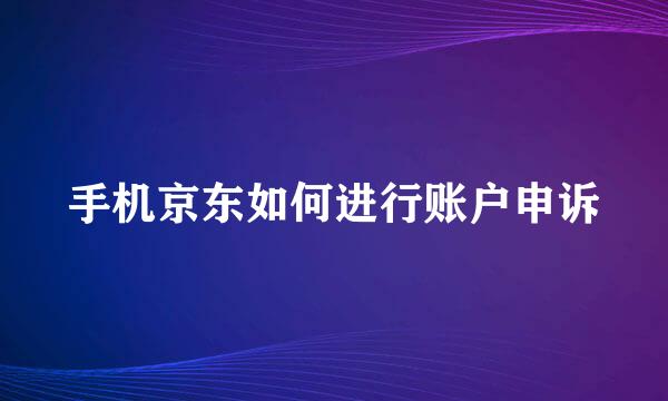 手机京东如何进行账户申诉