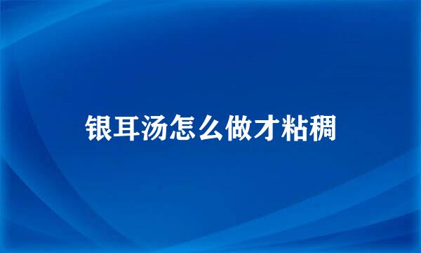 银耳汤怎么做才粘稠