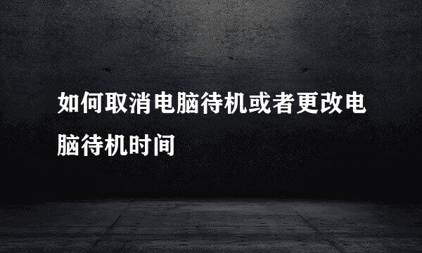 如何取消电脑待机或者更改电脑待机时间
