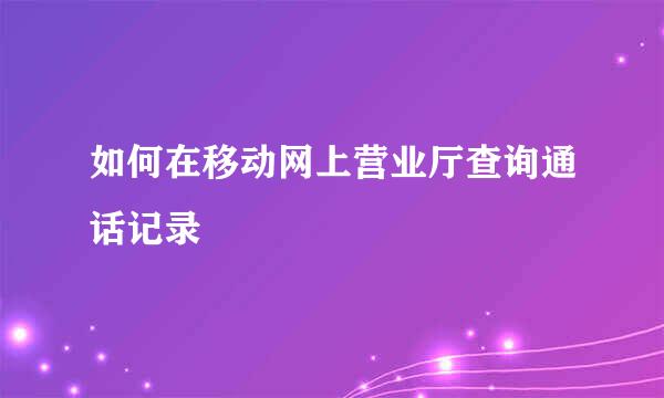 如何在移动网上营业厅查询通话记录