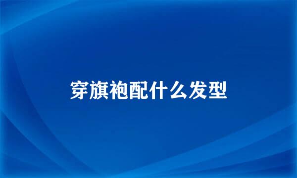 穿旗袍配什么发型