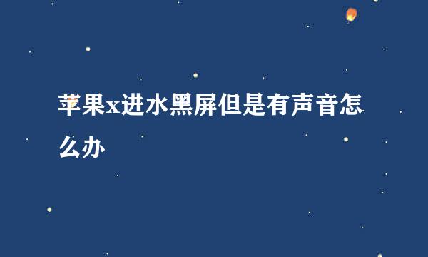 苹果x进水黑屏但是有声音怎么办