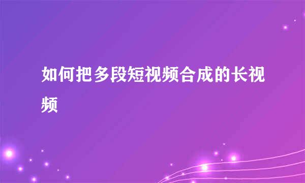 如何把多段短视频合成的长视频