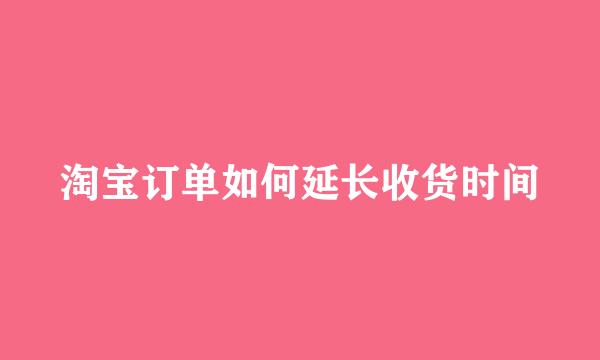 淘宝订单如何延长收货时间