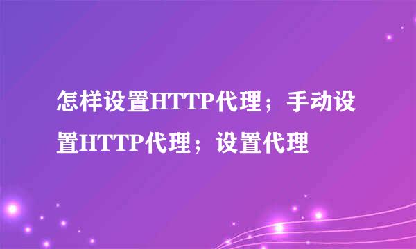 怎样设置HTTP代理；手动设置HTTP代理；设置代理
