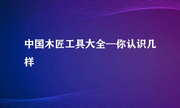 中国木匠工具大全—你认识几样