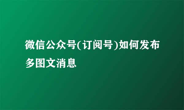 微信公众号(订阅号)如何发布多图文消息