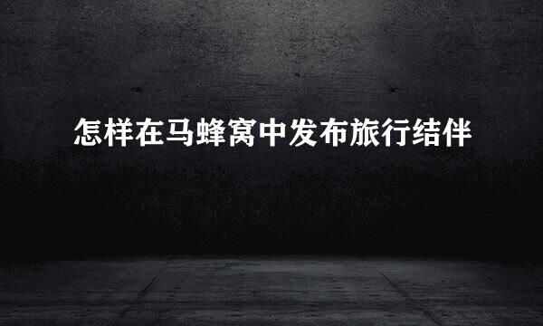 怎样在马蜂窝中发布旅行结伴