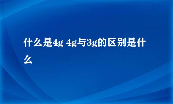 什么是4g 4g与3g的区别是什么