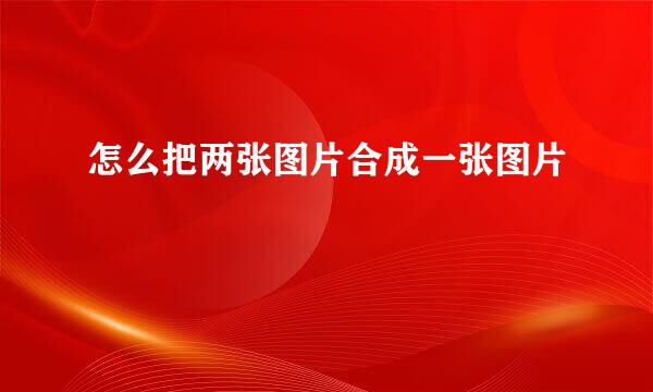 怎么把两张图片合成一张图片