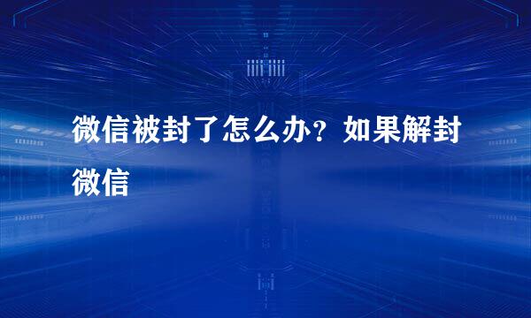 微信被封了怎么办？如果解封微信