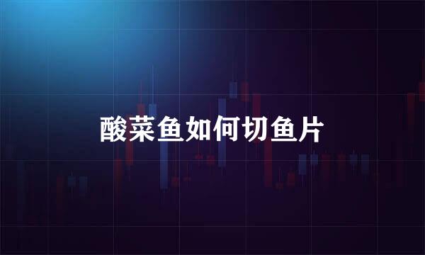 酸菜鱼如何切鱼片
