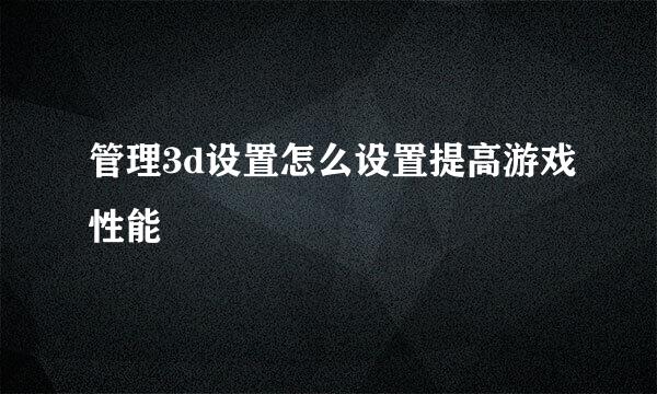 管理3d设置怎么设置提高游戏性能