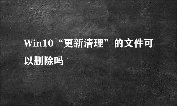 Win10“更新清理”的文件可以删除吗