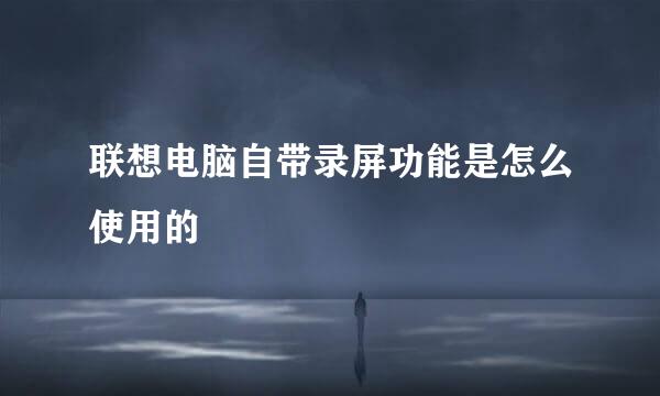 联想电脑自带录屏功能是怎么使用的