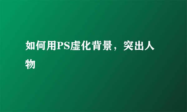 如何用PS虚化背景，突出人物