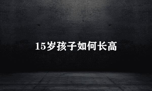 15岁孩子如何长高