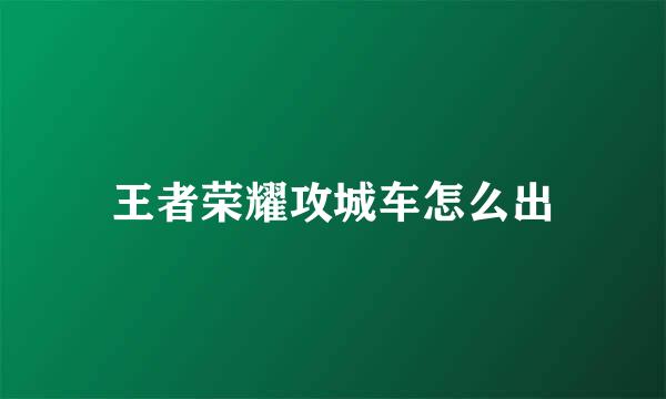 王者荣耀攻城车怎么出