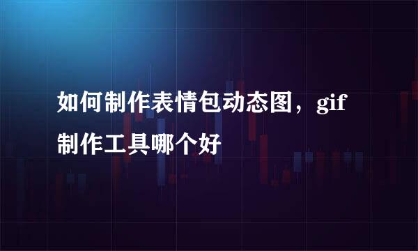 如何制作表情包动态图，gif制作工具哪个好