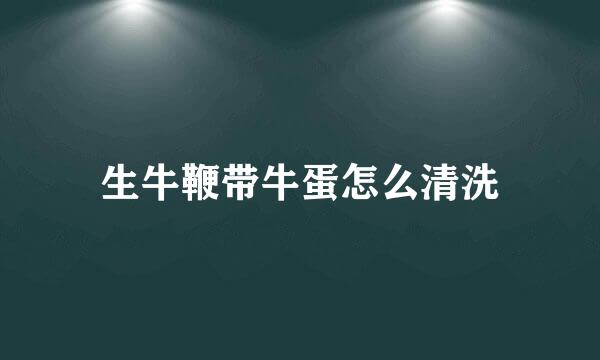 生牛鞭带牛蛋怎么清洗