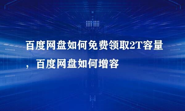 百度网盘如何免费领取2T容量，百度网盘如何增容