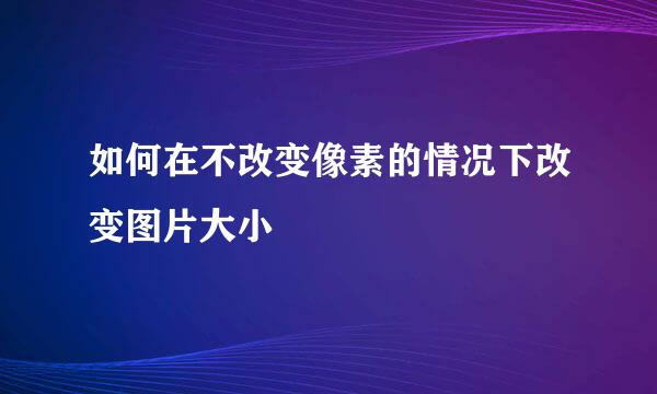 如何在不改变像素的情况下改变图片大小