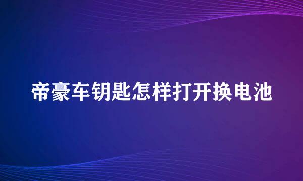 帝豪车钥匙怎样打开换电池