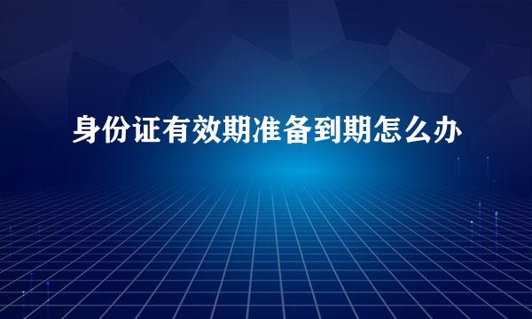 身份证有效期准备到期怎么办