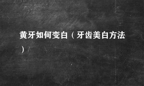 黄牙如何变白（牙齿美白方法）