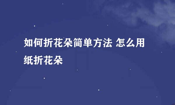 如何折花朵简单方法 怎么用纸折花朵