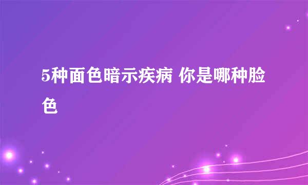 5种面色暗示疾病 你是哪种脸色