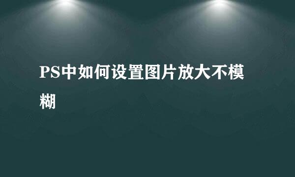 PS中如何设置图片放大不模糊