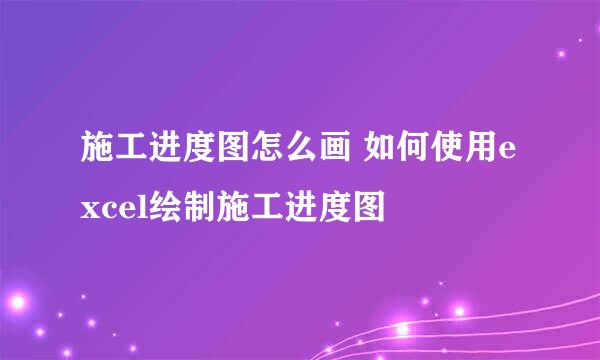 施工进度图怎么画 如何使用excel绘制施工进度图