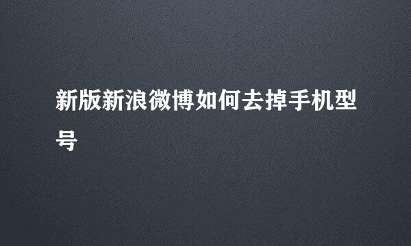 新版新浪微博如何去掉手机型号