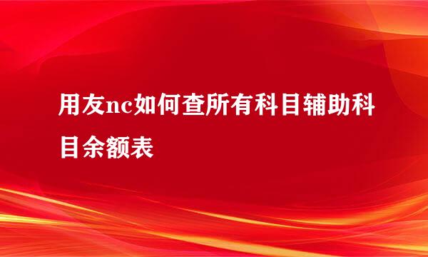 用友nc如何查所有科目辅助科目余额表