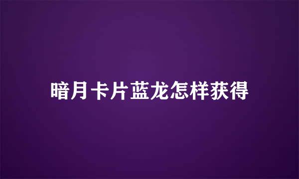 暗月卡片蓝龙怎样获得